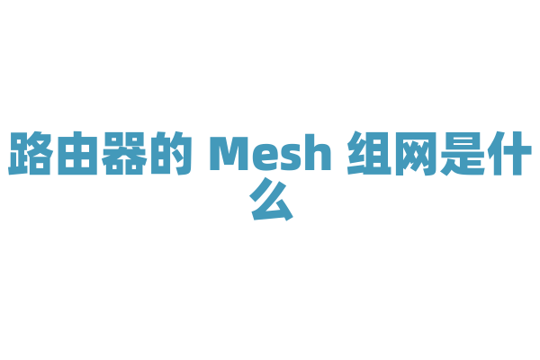 路由器的 Mesh 组网是什么，有什么优势？